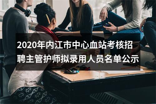 2020年内江市中心血站考核招聘主管护师拟录用人员名单公示 图片