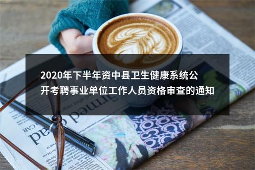 2020年下半年资中县卫生健康系统公开考聘事业单位工作人员资格审查的通知 图片