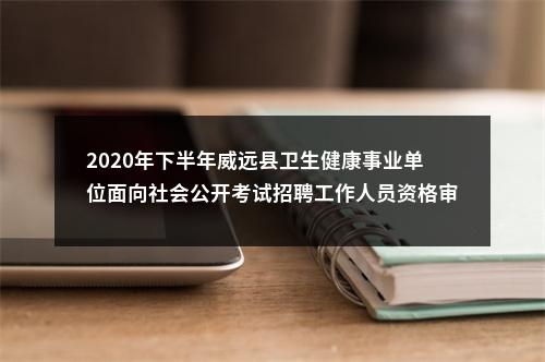 2020年下半年威远县卫生健康事业单位面向社会公开考试招聘工作人员资格审查的通知 图片