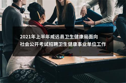 2021年上半年威远县卫生健康局面向社会公开考试招聘卫生健康事业单位工作人员拟聘人员名单（第一批）的公示 图片