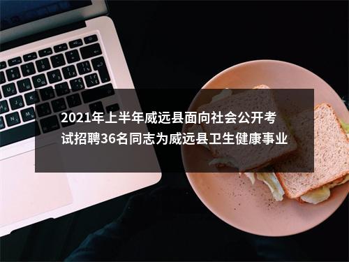 2021年上半年威远县面向社会公开考试招聘36名同志为威远县卫生健康事业单位工作人员（第一批）的公告 图片