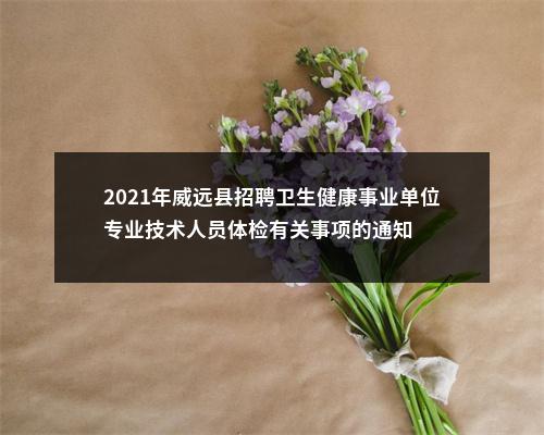 2021年威远县招聘卫生健康事业单位专业技术人员体检有关事项的通知 图片