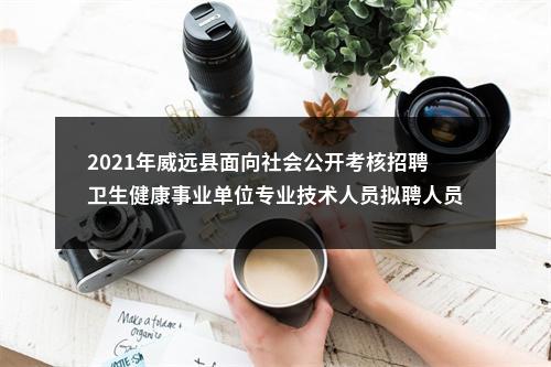 2021年威远县面向社会公开考核招聘卫生健康事业单位专业技术人员拟聘人员名单（第一批）的公示 图片