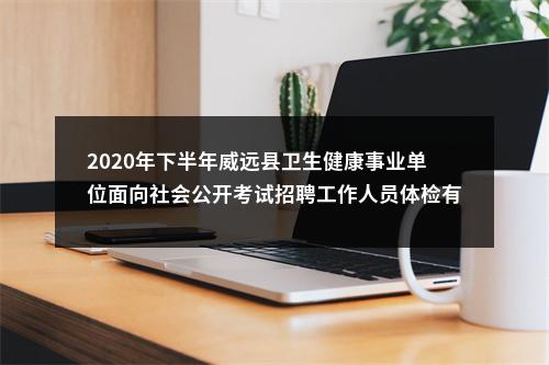 2020年下半年威远县卫生健康事业单位面向社会公开考试招聘工作人员体检有关事项的通知 图片