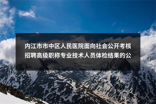 内江市市中区人民医院面向社会公开考核招聘高级职称专业技术人员体检结果的公示 图片