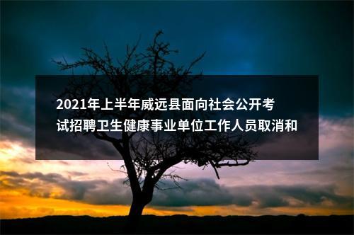 2021年上半年威远县面向社会公开考试招聘卫生健康事业单位工作人员取消和调减岗位的公告（第一次） 图片