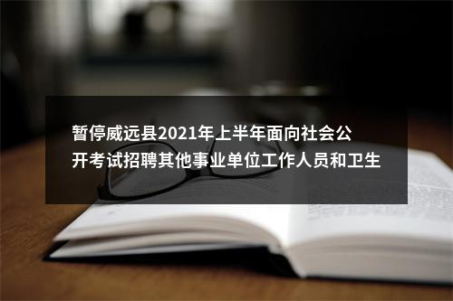 暂停威远县2021年上半年面向社会公开考试招聘其他事业单位工作人员和卫生健康事业单位工作人员面试工作的公告 图片
