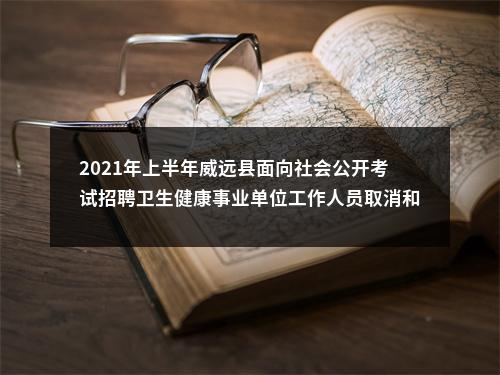 2021年上半年威远县面向社会公开考试招聘卫生健康事业单位工作人员取消和调减岗位的公告（第二次） 图片