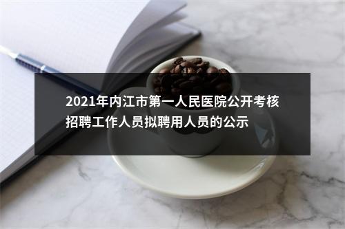 2021年内江市第一人民医院公开考核招聘工作人员拟聘用人员的公示 图片